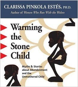 Warming the Stone Child: Myths &amp; Stories about Abandonment and the Unmothered Child