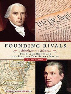 Founding Rivals: Madison vs. Monroe, the Bill of Rights, and the Election that Saved a Nation