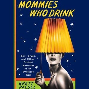 Mommies Who Drink: Sex, Drugs, and Other Distant Memories of an Ordinary Mom