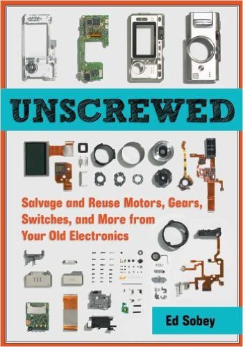 Unscrewed: Salvage and Reuse Motors, Gears, Switches, and More from Your Old Electronics