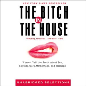 The Bitch in the House: Women Tell the Truth About Sex, Work, Solitude, and Marriage