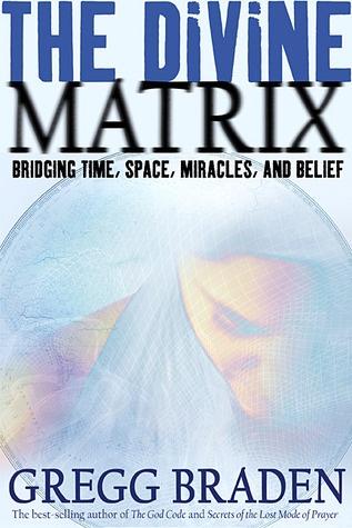The Divine Matrix: Briding Time, Space, Miracles, And Belief by Gregg Braden