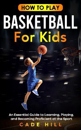 How to Play Basketball for Kids: An Essential Guide to Learning, Playing, and Becoming Proficient at the Sport