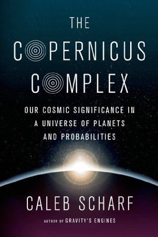 The Copernicus Complex: Our Cosmic Significance in a Universe of Planets and Probabilities by Caleb Scharf