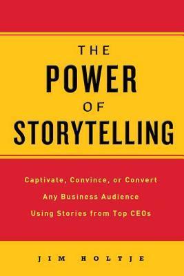 The Power of Storytelling: Captivate, Convince, or Convert Any Business Audience Using Stories from Top CEO
