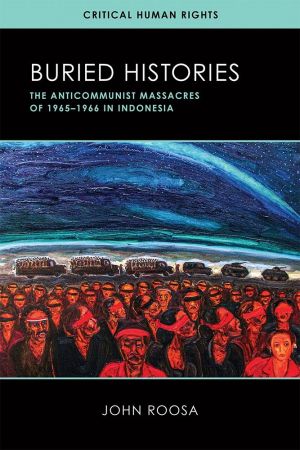 John Roosa - Buried Histories- The Anticommunist Massacres of 1965–1966 in Indonesia