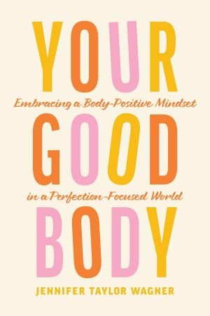 Jennifer Taylor Wagner - Your Good Body- Embracing a Body-Positive Mindset in a Perfection-Focused World