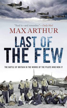 Last of the Few: The Battle of Britain in the Words of the Pilots Who Won It by Max Arthur