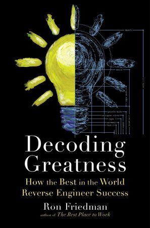 Decoding Greatness: How the Best in the World Reverse Engineer Success by Ron Friedman
