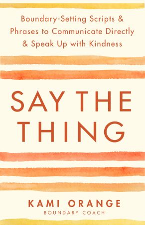 Say the Thing: Boundary-Setting Scripts &amp; Phrases to Communicate Directly &amp; Speak Up with Kindness