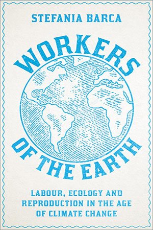 Workers of the Earth: Labour, Ecology and Reproduction in the Age of Climate Change