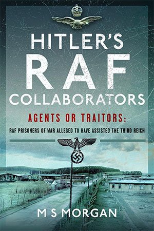Hitler's RAF Collaborators: Agents or Traitors - RAF Prisoners of War Alleged to Have Assisted the Third Reich