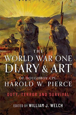 The World War One Diary and Art of Doughboy Cpl Harold W. Pierce: Duty, Terror and Survival