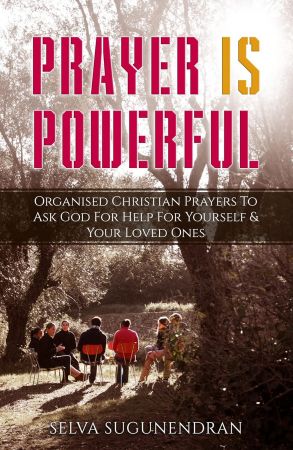 Prayer is Powerful: Organised Christian Prayers To Ask God For Help For Yourself &amp; Your Loved Ones