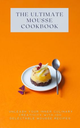 The Ultimate Mousse Cookbook  Unleash Your Inner Culinary Creativity With 100 Delectable Mousse R...