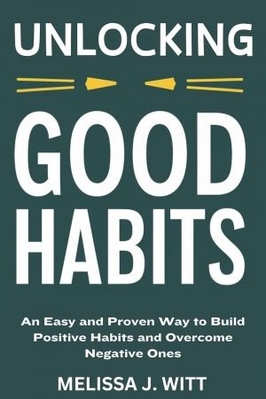 Unlocking Good Habits: An Easy and Proven Way to Build Positive Habits and Overcome Negative Ones
