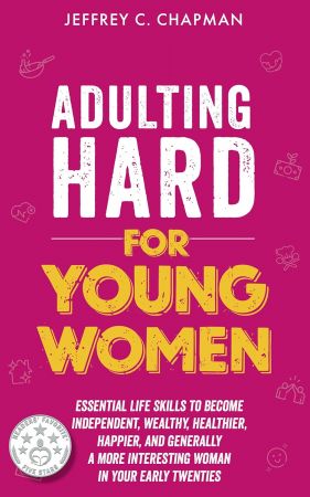 Adulting Hard for Young Women: Essential Life Skills to Become Independent, Wealthy, Healthier, Happier