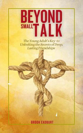 Beyond Small Talk: The Young Adult's Key to Unlocking the Secrets of Deep, Lasting Friendships