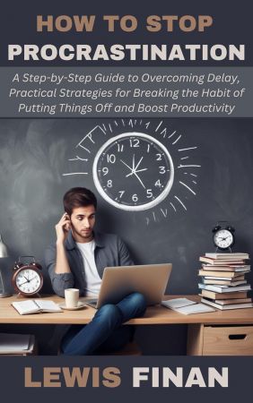 How to Stop Procrastination: A Step-by-Step Guide to Overcoming Delay, Practical Strategies for Breaking the Habit