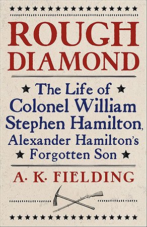 Rough Diamond: The Life of Colonel William Stephen Hamilton, Alexander Hamilton's Forgotten Son