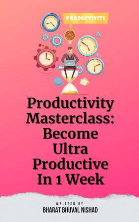 Productivity Masterclass: Become Ultra Productive In 1 Week by Bharat Bhuval Nishad