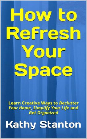 How to Refresh Your Space: Learn Creative Ways to Declutter Your Home, Simplify Your Life and Get Organized