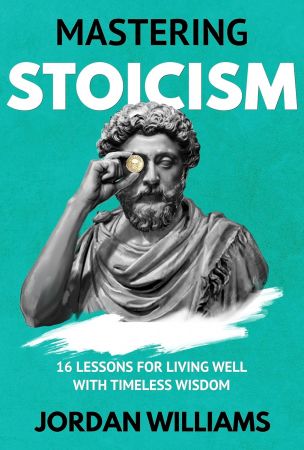 Mastering Stoicism: 16 Lessons for Living Well with Timeless Wisdom