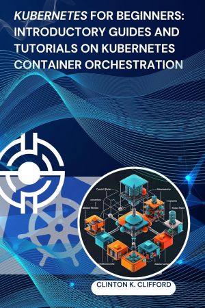 Kubernetes for Beginners: Introductory Guides and Tutorials on Kubernetes Container Orchestration