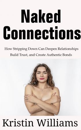 Naked Connections: How Stripping Down Can Deepen Relationships, Build Trust, and Create Authentic Bonds