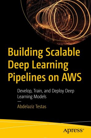 Building Scalable Deep Learning Pipelines on AWS: Develop, Train, and Deploy Deep Learning Models (True)