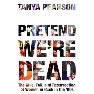 Pretend We're Dead: The Rise, Fall, and Resurrection of Women in Rock in the '90s[Audiobook]