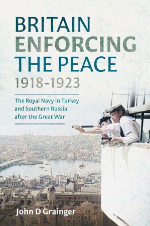 Britain Enforcing the Peace, 1918–1923: The Royal Navy in Turkey and Southern Russia after the Great War