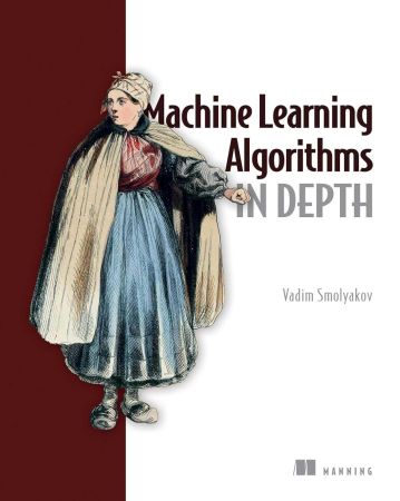 Machine Learning Algorithms in Depth By Vadim Smolyakov (Final Release)