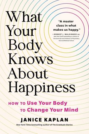 What Your Body Knows About Happiness: How to Use Your Body to Change Your Mind