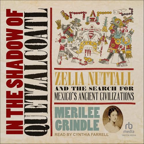 In the Shadow of Quetzalcoatl: Zelia Nuttall and the Search for Mexico's Ancient Civilizations (Audiobook)