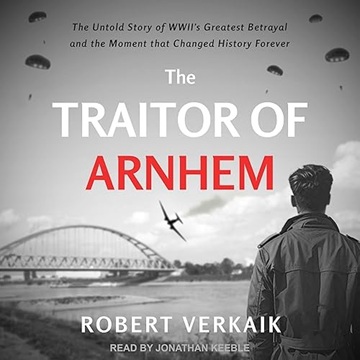 The Traitor of Arnhem: The Untold Story of WWII's Greatest Betrayal and the Moment That Changed History Forever[Audiobook]