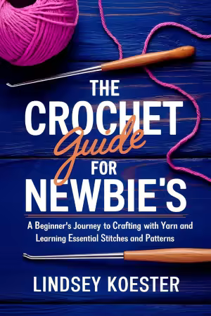 The Crochet Guide for Newbie's: A Beginner's Journey to Crafting With Yarn and Learning Essential Stitches and Patterns