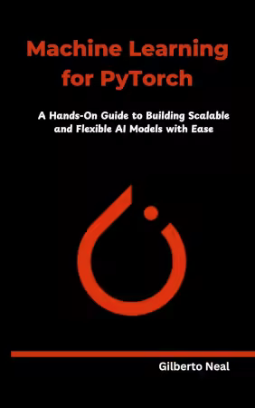 Machine Learning for PyTorch: A Hands-On Guide to Building Scalable and Flexible AI Models with Ease