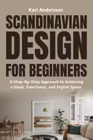 Scandinavian Design for Beginners : A Step-By-Step Approach to Achieving a Sleek, Functional, and Stylish Space