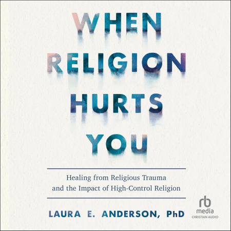 When Religion Hurts You: Healing from Religious Trauma and the Impact of High-Control Religion (Audiobook)
