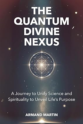 The Quantum Divine Nexus: A Journey to Unify Science and Spirituality to Unveil Life's Purpose