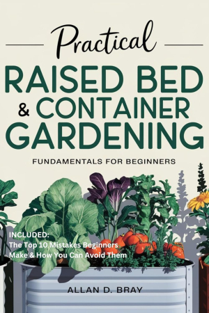 Practical Raised Bed &amp; Container Gardening Fundamentals for Beginners: A Step-by-Step Guide for Growing Vegetables