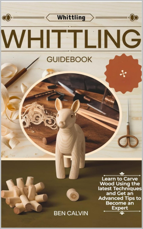 Whittling Guidebook: Learn to Carve Wood Using the latest Techniques and Get an Advanced Tips to Become an Expert