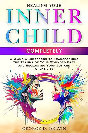 Healing Your Inner Child Completely: A Q and A Guidebook to Transforming the Trauma of Your Wounded Past and Reclaiming ...