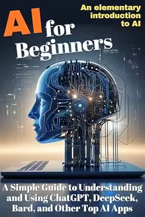 AI for Beginners: A Simple Guide to Understanding and Using ChatGPT, DeepSeek, Bard, and Other Top AI Apps
