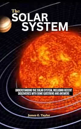THE SOLAR SYSTEM : Understanding the Solar System, Including recent discoveries with some questions and answers