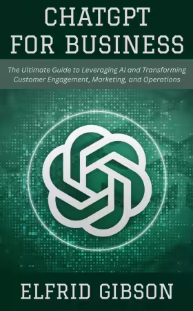 ChatGPT for Business: The Ultimate Guide to Leveraging AI and Transforming Customer Engagement, Marketing, and Operations