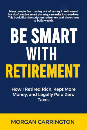 Be Smart with Retirement: How I Retired Rich, Kept More Money, and Legally Paid Zero Taxes