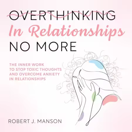 Overthinking In Relationships No More: The Inner Work to Stop Toxic Thoughts and Overcome Anxiety in Relationships (Audiobook)