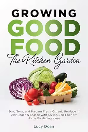 Growing Good Food: The Kitchen Garden: Sow, Grow, and Prepare Fresh, Organic Produce in Any Space &amp; Season with Stylish